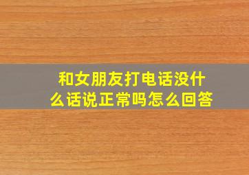 和女朋友打电话没什么话说正常吗怎么回答