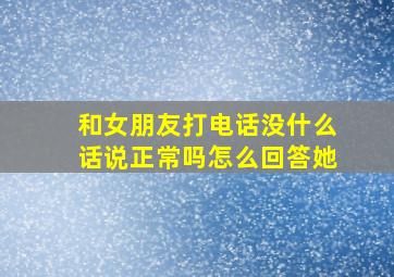 和女朋友打电话没什么话说正常吗怎么回答她