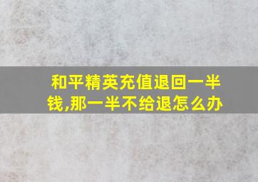 和平精英充值退回一半钱,那一半不给退怎么办