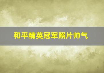 和平精英冠军照片帅气