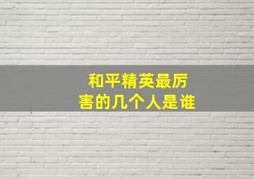 和平精英最厉害的几个人是谁