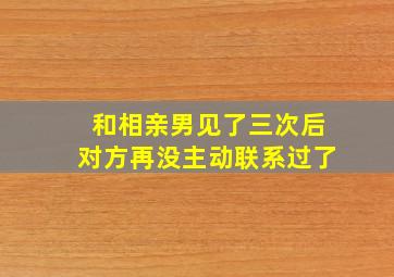 和相亲男见了三次后对方再没主动联系过了