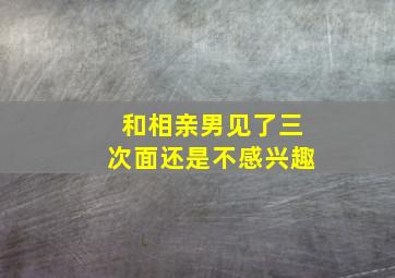 和相亲男见了三次面还是不感兴趣