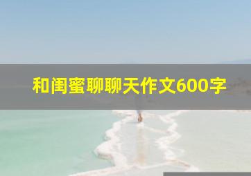 和闺蜜聊聊天作文600字