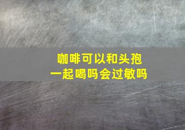 咖啡可以和头孢一起喝吗会过敏吗