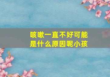 咳嗽一直不好可能是什么原因呢小孩