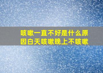 咳嗽一直不好是什么原因白天咳嗽晚上不咳嗽