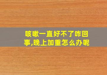 咳嗽一直好不了咋回事,晚上加重怎么办呢