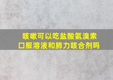 咳嗽可以吃盐酸氨溴索口服溶液和肺力咳合剂吗