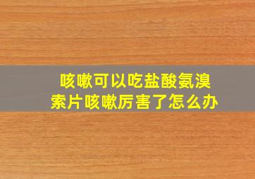 咳嗽可以吃盐酸氨溴索片咳嗽厉害了怎么办