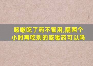 咳嗽吃了药不管用,隔两个小时再吃别的咳嗽药可以吗