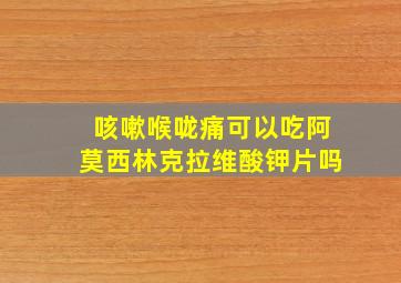 咳嗽喉咙痛可以吃阿莫西林克拉维酸钾片吗