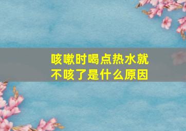 咳嗽时喝点热水就不咳了是什么原因