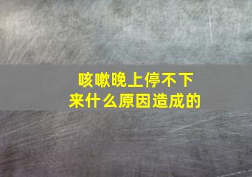 咳嗽晚上停不下来什么原因造成的