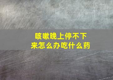 咳嗽晚上停不下来怎么办吃什么药