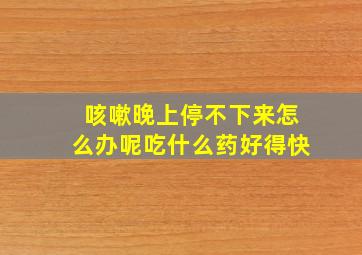 咳嗽晚上停不下来怎么办呢吃什么药好得快