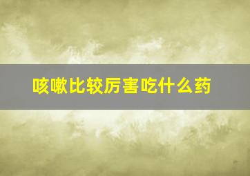 咳嗽比较厉害吃什么药