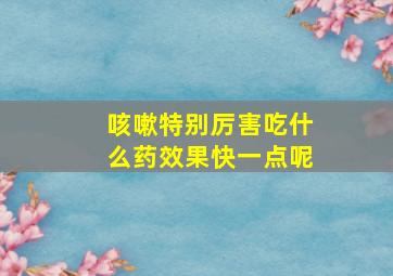 咳嗽特别厉害吃什么药效果快一点呢