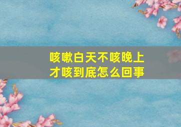 咳嗽白天不咳晚上才咳到底怎么回事