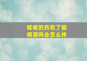 咳嗽的药吃了能喝酒吗会怎么样