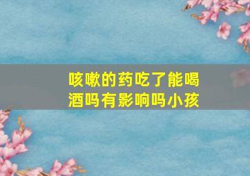 咳嗽的药吃了能喝酒吗有影响吗小孩