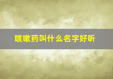 咳嗽药叫什么名字好听