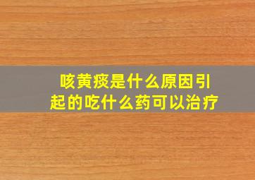 咳黄痰是什么原因引起的吃什么药可以治疗