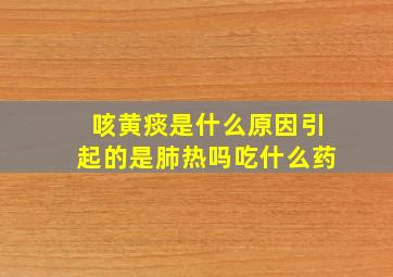 咳黄痰是什么原因引起的是肺热吗吃什么药