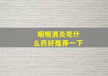 咽喉消炎吃什么药好推荐一下