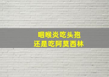 咽喉炎吃头孢还是吃阿莫西林