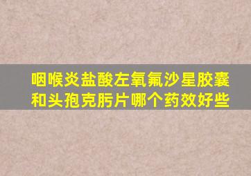 咽喉炎盐酸左氧氟沙星胶囊和头孢克肟片哪个药效好些