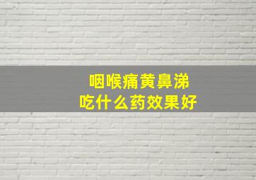 咽喉痛黄鼻涕吃什么药效果好