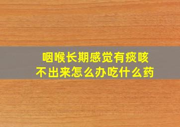 咽喉长期感觉有痰咳不出来怎么办吃什么药