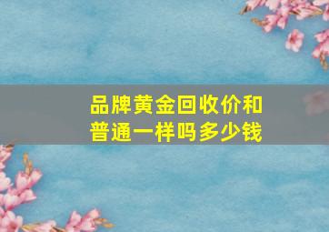 品牌黄金回收价和普通一样吗多少钱