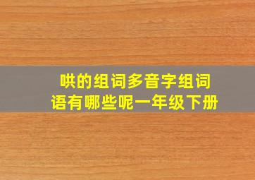 哄的组词多音字组词语有哪些呢一年级下册