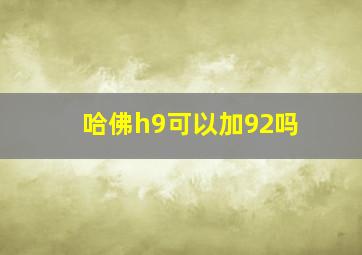 哈佛h9可以加92吗