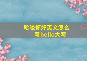 哈喽你好英文怎么写hello大写