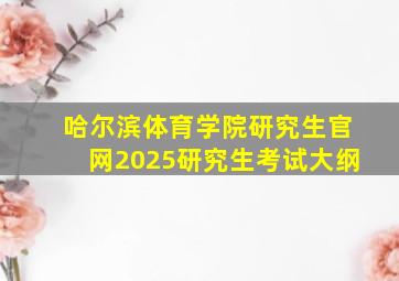 哈尔滨体育学院研究生官网2025研究生考试大纲