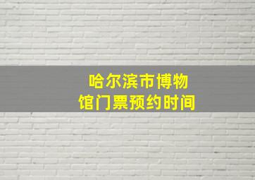 哈尔滨市博物馆门票预约时间