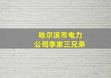 哈尔滨市电力公司李家三兄弟