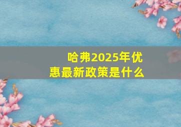 哈弗2025年优惠最新政策是什么