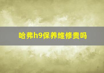 哈弗h9保养维修贵吗