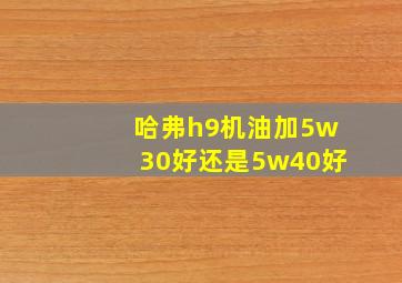 哈弗h9机油加5w30好还是5w40好