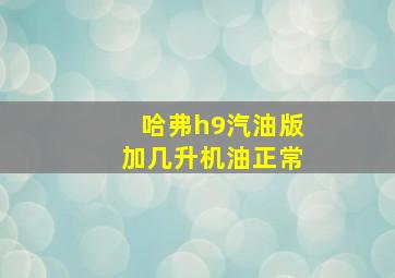 哈弗h9汽油版加几升机油正常