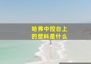 哈弗中控台上的塑料是什么