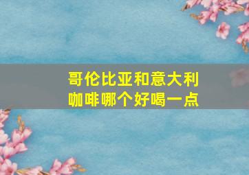 哥伦比亚和意大利咖啡哪个好喝一点