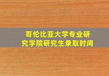 哥伦比亚大学专业研究学院研究生录取时间