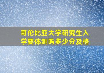 哥伦比亚大学研究生入学要体测吗多少分及格