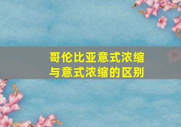 哥伦比亚意式浓缩与意式浓缩的区别