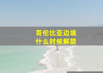 哥伦比亚边境什么时候解禁